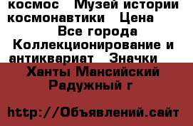 1.1) космос : Музей истории космонавтики › Цена ­ 49 - Все города Коллекционирование и антиквариат » Значки   . Ханты-Мансийский,Радужный г.